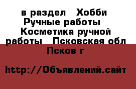  в раздел : Хобби. Ручные работы » Косметика ручной работы . Псковская обл.,Псков г.